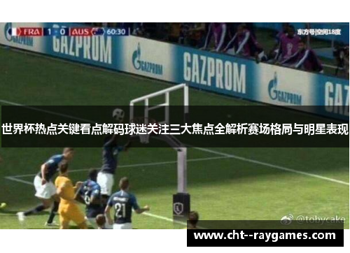 世界杯热点关键看点解码球迷关注三大焦点全解析赛场格局与明星表现 世界杯热点关键看点解码球迷关注三大焦点全解析赛场格局与明星表现