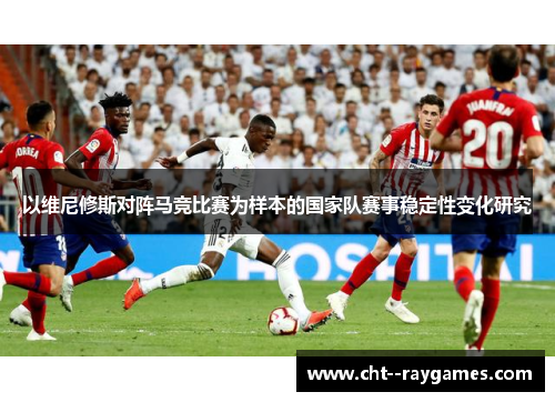 以维尼修斯对阵马竞比赛为样本的国家队赛事稳定性变化研究 以维尼修斯对阵马竞比赛为样本的国家队赛事稳定性变化研究