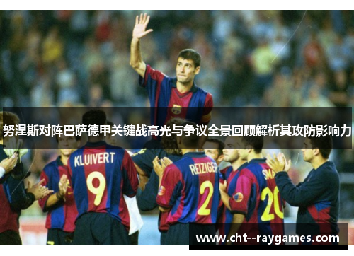 努涅斯对阵巴萨德甲关键战高光与争议全景回顾解析其攻防影响力