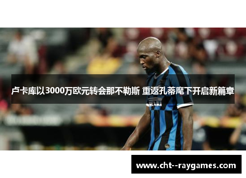 卢卡库以3000万欧元转会那不勒斯 重返孔蒂麾下开启新篇章