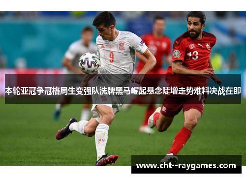 本轮亚冠争冠格局生变强队洗牌黑马崛起悬念陡增走势难料决战在即