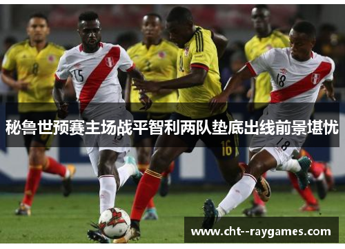 秘鲁世预赛主场战平智利两队垫底出线前景堪忧 秘鲁世预赛主场战平智利两队垫底出线前景堪忧