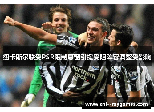 纽卡斯尔联受PSR限制夏窗引援受阻阵容调整受影响 纽卡斯尔联受PSR限制夏窗引援受阻阵容调整受影响