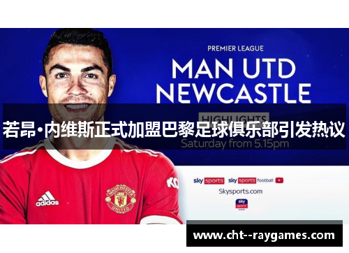 若昂·内维斯正式加盟巴黎足球俱乐部引发热议 若昂·内维斯正式加盟巴黎足球俱乐部引发热议