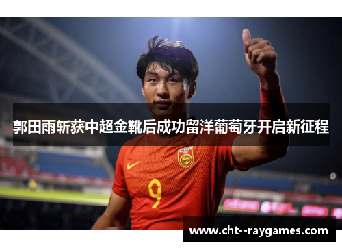 郭田雨斩获中超金靴后成功留洋葡萄牙开启新征程