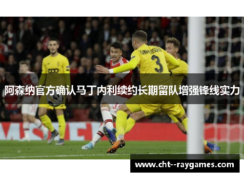 阿森纳官方确认马丁内利续约长期留队增强锋线实力