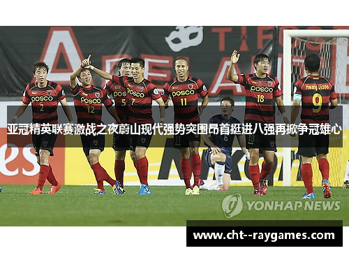 亚冠精英联赛激战之夜蔚山现代强势突围昂首挺进八强再掀争冠雄心