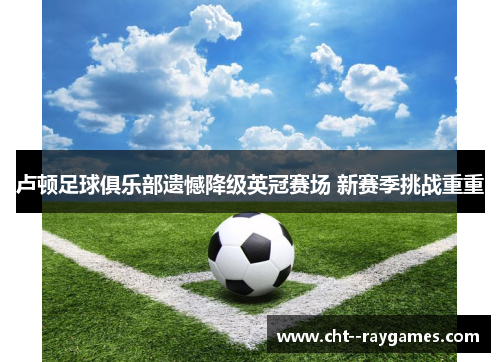 卢顿足球俱乐部遗憾降级英冠赛场 新赛季挑战重重