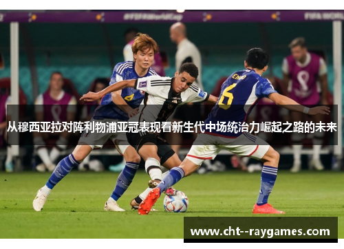 从穆西亚拉对阵利物浦亚冠表现看新生代中场统治力崛起之路的未来 从穆西亚拉对阵利物浦亚冠表现看新生代中场统治力崛起之路的未来