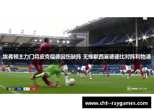 埃弗顿主力门将皮克福德因伤缺阵 无缘默西塞德德比对阵利物浦 埃弗顿主力门将皮克福德因伤缺阵 无缘默西塞德德比对阵利物浦