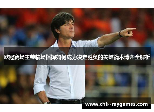 欧冠赛场主帅临场指挥如何成为决定胜负的关键战术博弈全解析 欧冠赛场主帅临场指挥如何成为决定胜负的关键战术博弈全解析