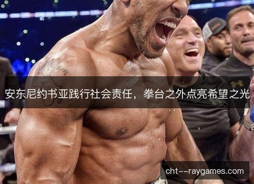 安东尼约书亚践行社会责任，拳台之外点亮希望之光