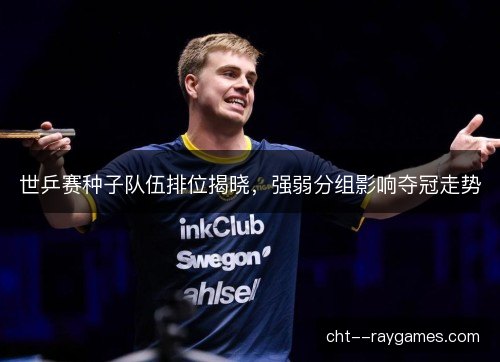 世乒赛种子队伍排位揭晓,强弱分组影响夺冠走势 世乒赛种子队伍排位揭晓,强弱分组影响夺冠走势