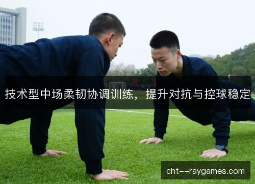 技术型中场柔韧协调训练，提升对抗与控球稳定